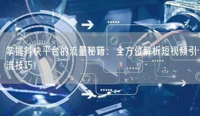 掌握抖快平台的流量秘籍：全方位解析短视频引流技巧！