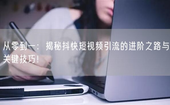 从零到一：揭秘抖快短视频引流的进阶之路与关键技巧！