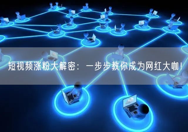 短视频涨粉大解密：一步步教你成为网红大咖！