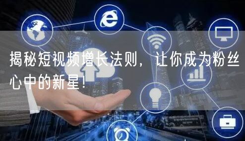 揭秘短视频增长法则，让你成为粉丝心中的新星！