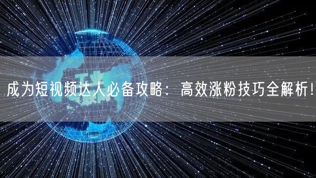 成为短视频达人必备攻略：高效涨粉技巧全解析！