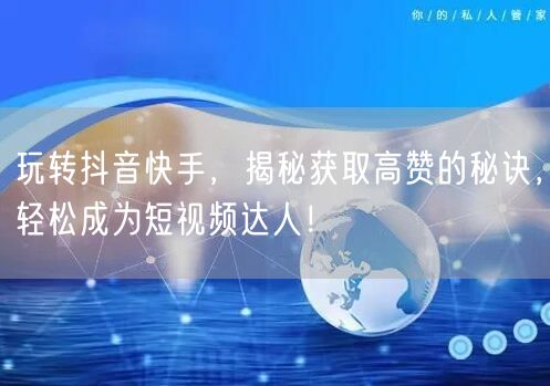 玩转抖音快手，揭秘获取高赞的秘诀，轻松成为短视频达人！