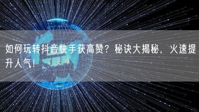 如何玩转抖音快手获高赞？秘诀大揭秘，火速提升人气！