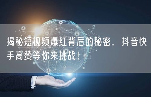 揭秘短视频爆红背后的秘密，抖音快手高赞等你来挑战！