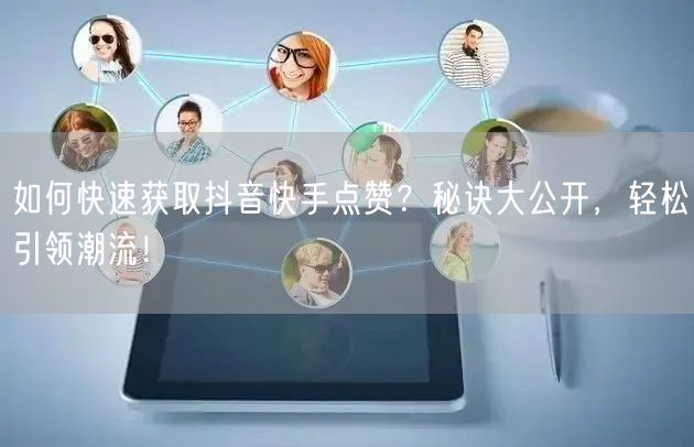 如何快速获取抖音快手点赞？秘诀大公开，轻松引领潮流！