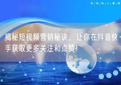 揭秘短视频营销秘诀，让你在抖音快手获取更多关注和点赞！