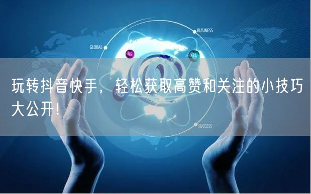 玩转抖音快手，轻松获取高赞和关注的小技巧大公开！