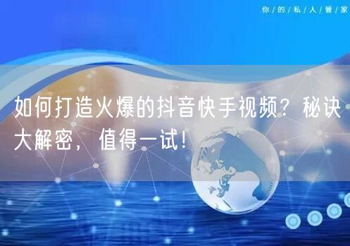 如何打造火爆的抖音快手视频？秘诀大解密，值得一试！