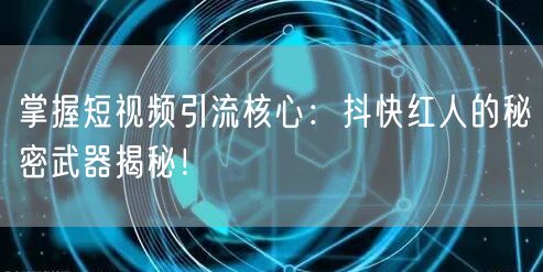 掌握短视频引流核心：抖快红人的秘密武器揭秘！