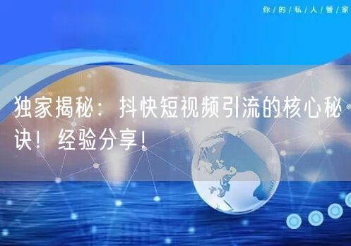 独家揭秘：抖快短视频引流的核心秘诀！经验分享！