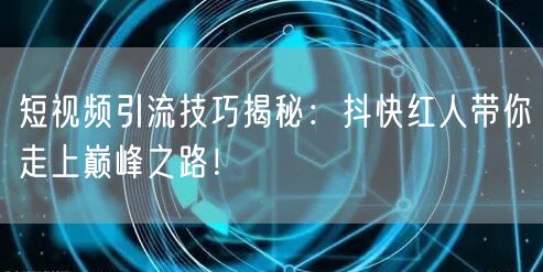 短视频引流技巧揭秘：抖快红人带你走上巅峰之路！