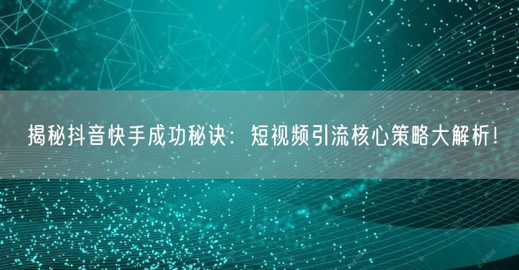 揭秘抖音快手成功秘诀：短视频引流核心策略大解析！