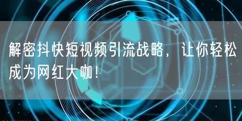 解密抖快短视频引流战略，让你轻松成为网红大咖！
