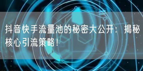 抖音快手流量池的秘密大公开：揭秘核心引流策略！