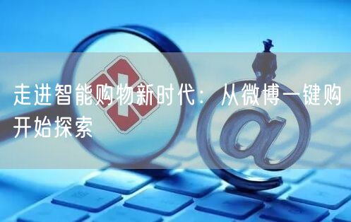 走进智能购物新时代：从微博一键购开始探索