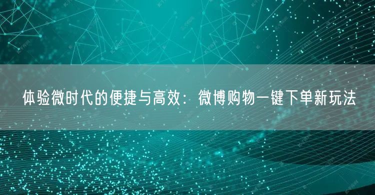 体验微时代的便捷与高效：微博购物一键下单新玩法