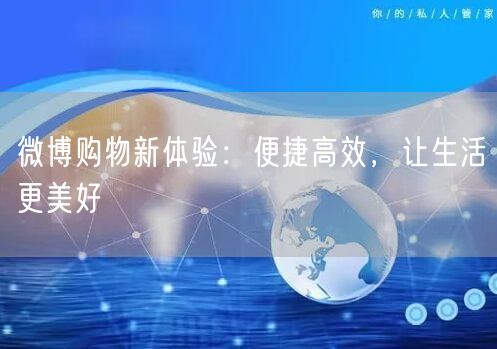 微博购物新体验：便捷高效，让生活更美好
