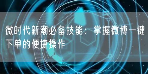 微时代新潮必备技能：掌握微博一键下单的便捷操作