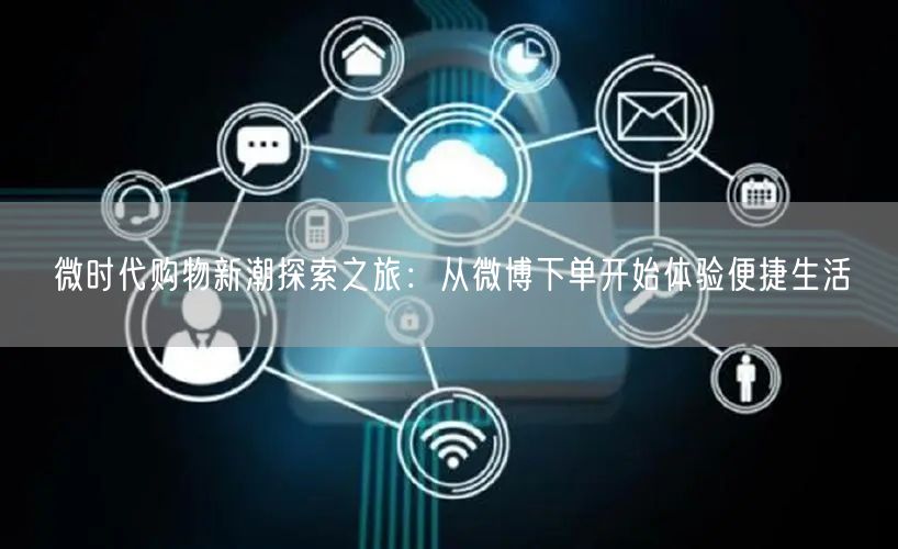 微时代购物新潮探索之旅：从微博下单开始体验便捷生活