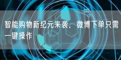 智能购物新纪元来袭，微博下单只需一键操作