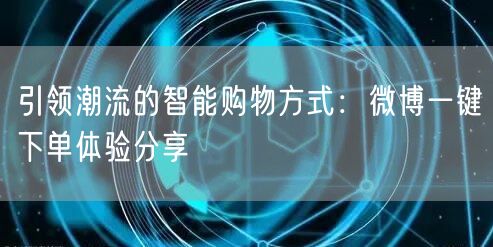 引领潮流的智能购物方式：微博一键下单体验分享