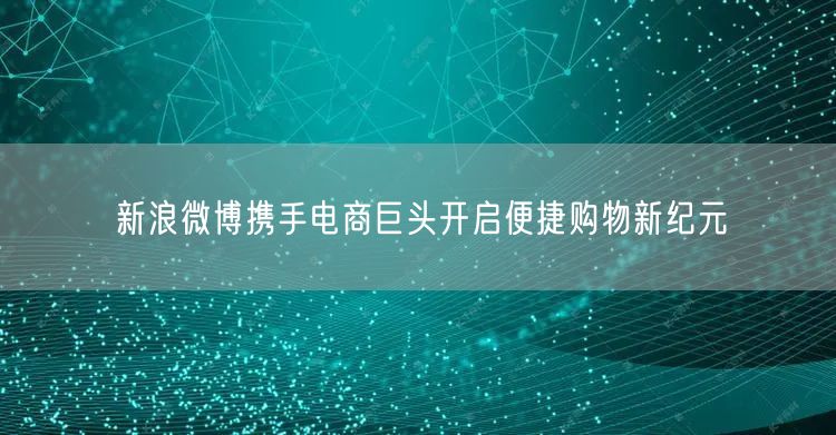 新浪微博携手电商巨头开启便捷购物新纪元