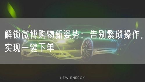 解锁微博购物新姿势：告别繁琐操作，实现一键下单
