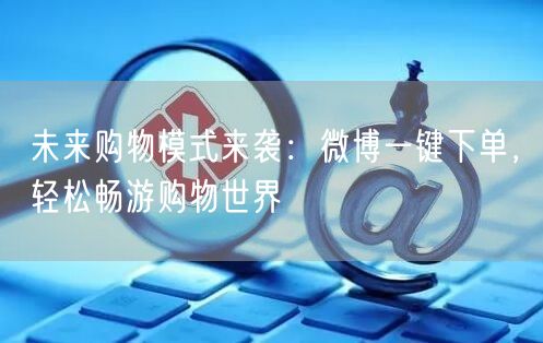 未来购物模式来袭：微博一键下单，轻松畅游购物世界