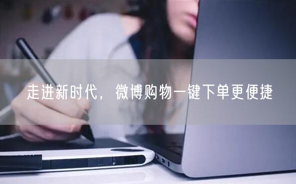走进新时代，微博购物一键下单更便捷