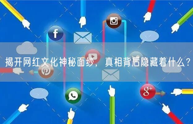 揭开网红文化神秘面纱，真相背后隐藏着什么？