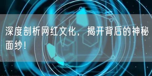 深度剖析网红文化，揭开背后的神秘面纱！