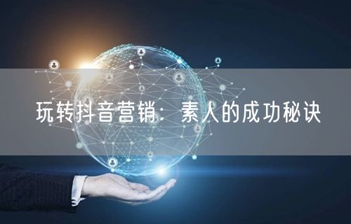 玩转抖音营销：素人的成功秘诀