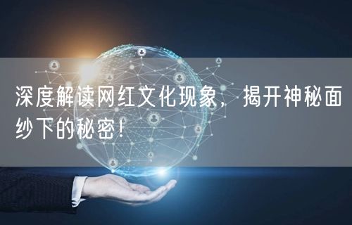 深度解读网红文化现象，揭开神秘面纱下的秘密！