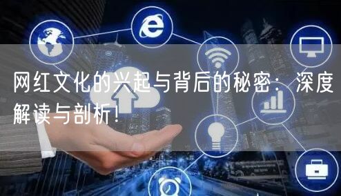 网红文化的兴起与背后的秘密：深度解读与剖析！