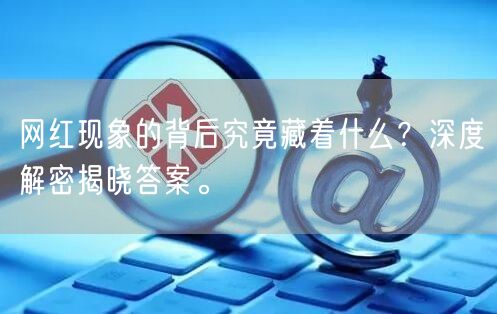 网红现象的背后究竟藏着什么？深度解密揭晓答案。