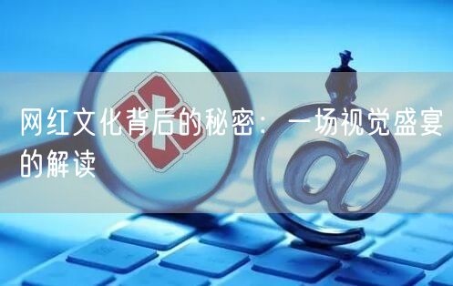 网红文化背后的秘密：一场视觉盛宴的解读
