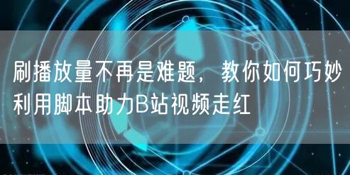 刷播放量不再是难题，教你如何巧妙利用脚本助力B站视频走红