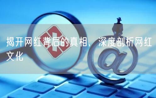 揭开网红背后的真相，深度剖析网红文化
