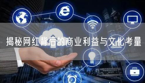 揭秘网红背后的商业利益与文化考量
