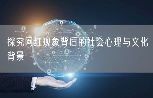 探究网红现象背后的社会心理与文化背景