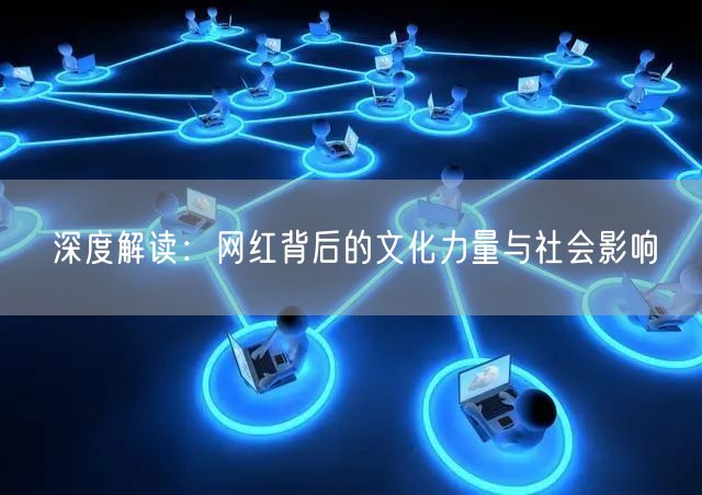深度解读：网红背后的文化力量与社会影响