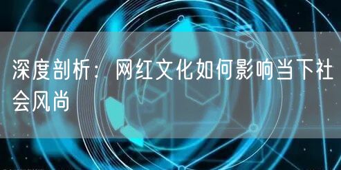 深度剖析：网红文化如何影响当下社会风尚