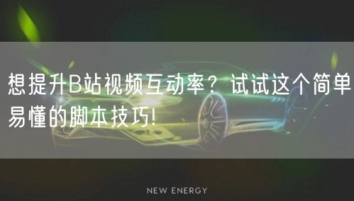 想提升B站视频互动率？试试这个简单易懂的脚本技巧!