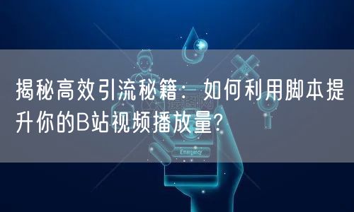 揭秘高效引流秘籍：如何利用脚本提升你的B站视频播放量?