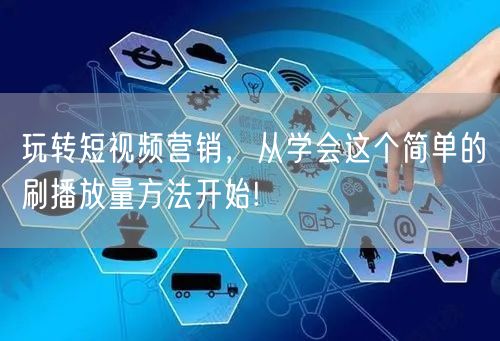 玩转短视频营销，从学会这个简单的刷播放量方法开始!