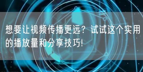 想要让视频传播更远？试试这个实用的播放量和分享技巧!