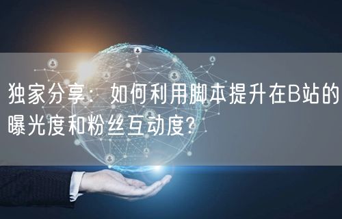 独家分享：如何利用脚本提升在B站的曝光度和粉丝互动度?