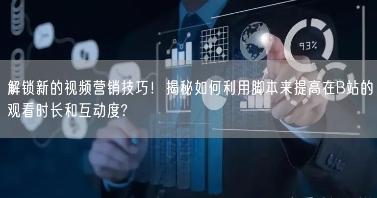 解锁新的视频营销技巧！揭秘如何利用脚本来提高在B站的观看时长和互动度?
