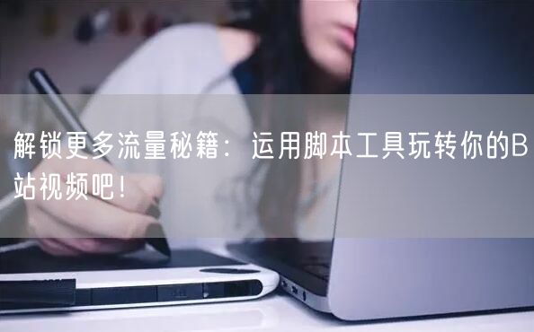 解锁更多流量秘籍：运用脚本工具玩转你的B站视频吧！