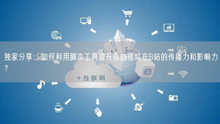 独家分享：如何利用脚本工具提升你的视频在B站的传播力和影响力？